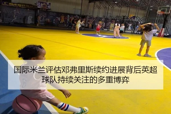国际米兰评估邓弗里斯续约进展背后英超球队持续关注的多重博弈