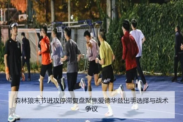 森林狼末节进攻停滞复盘聚焦爱德华兹出手选择与战术争议