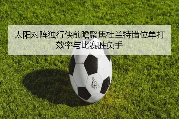 太阳对阵独行侠前瞻聚焦杜兰特错位单打效率与比赛胜负手