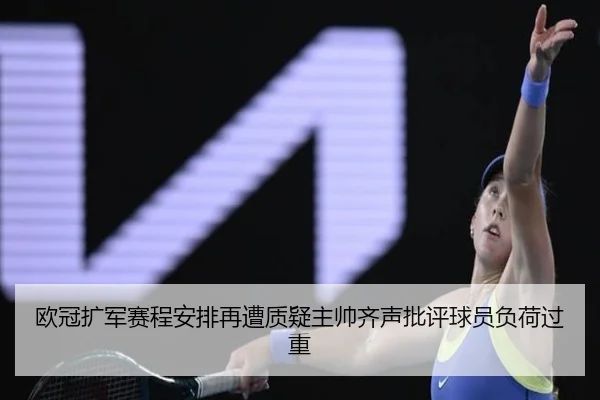 欧冠扩军赛程安排再遭质疑主帅齐声批评球员负荷过重