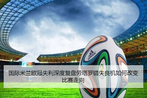 国际米兰欧冠失利深度复盘劳塔罗错失良机如何改变比赛走向