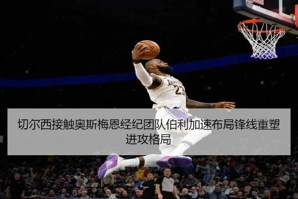 切尔西接触奥斯梅恩经纪团队伯利加速布局锋线重塑进攻格局