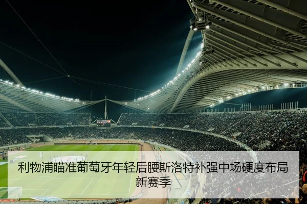 利物浦瞄准葡萄牙年轻后腰斯洛特补强中场硬度布局新赛季