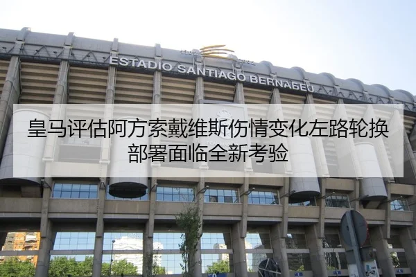 皇马评估阿方索戴维斯伤情变化左路轮换部署面临全新考验